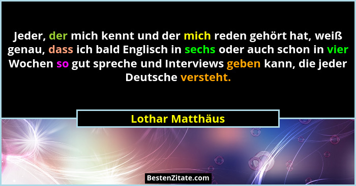 Jeder, der mich kennt und der mich reden gehört hat, weiß genau, dass ich bald Englisch in sechs oder auch schon in vier Wochen so g... - Lothar Matthäus
