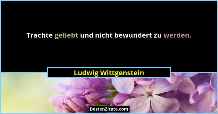 Trachte geliebt und nicht bewundert zu werden.... - Ludwig Wittgenstein
