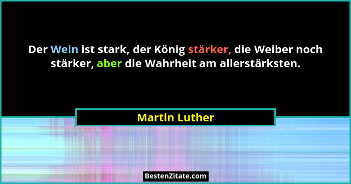 Der Wein ist stark, der König stärker, die Weiber noch stärker, aber die Wahrheit am allerstärksten.... - Martin Luther
