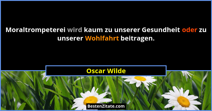 Moraltrompeterei wird kaum zu unserer Gesundheit oder zu unserer Wohlfahrt beitragen.... - Oscar Wilde