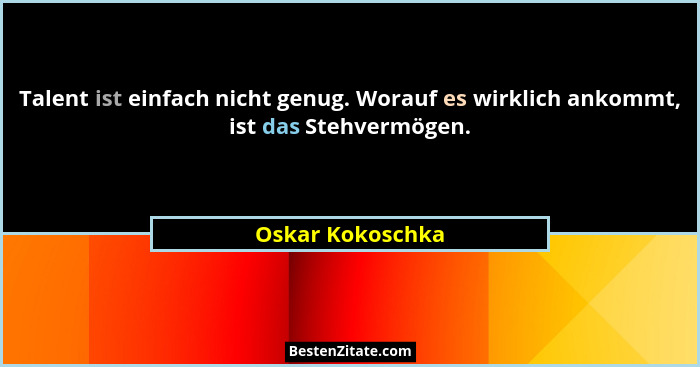 Talent ist einfach nicht genug. Worauf es wirklich ankommt, ist das Stehvermögen.... - Oskar Kokoschka