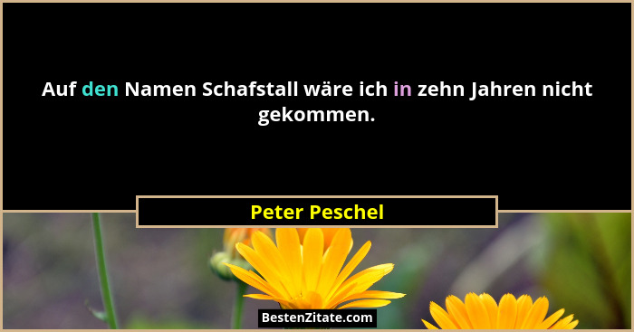 Auf den Namen Schafstall wäre ich in zehn Jahren nicht gekommen.... - Peter Peschel