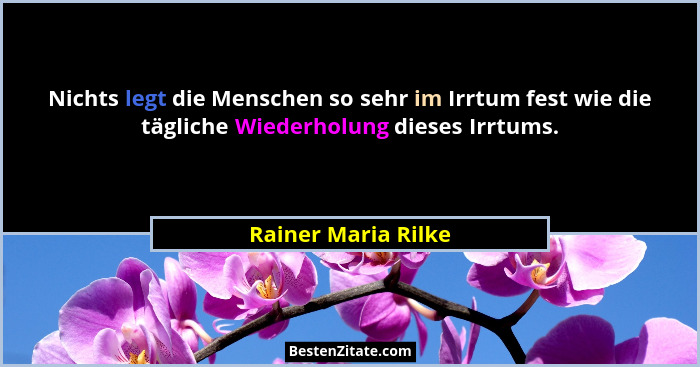 Nichts legt die Menschen so sehr im Irrtum fest wie die tägliche Wiederholung dieses Irrtums.... - Rainer Maria Rilke