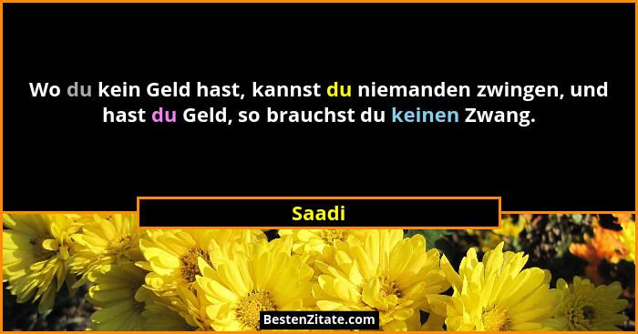 Wo du kein Geld hast, kannst du niemanden zwingen, und hast du Geld, so brauchst du keinen Zwang.... - Saadi