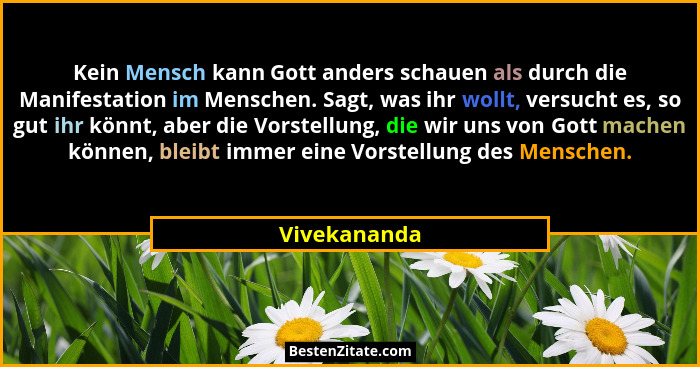 Kein Mensch kann Gott anders schauen als durch die Manifestation im Menschen. Sagt, was ihr wollt, versucht es, so gut ihr könnt, aber d... - Vivekananda