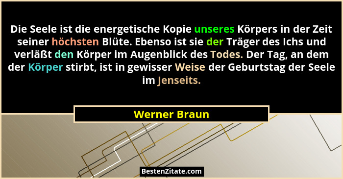 Die Seele ist die energetische Kopie unseres Körpers in der Zeit seiner höchsten Blüte. Ebenso ist sie der Träger des Ichs und verläßt... - Werner Braun