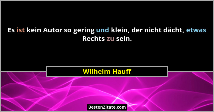Es ist kein Autor so gering und klein, der nicht dächt, etwas Rechts zu sein.... - Wilhelm Hauff