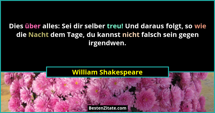 Dies über alles: Sei dir selber treu! Und daraus folgt, so wie die Nacht dem Tage, du kannst nicht falsch sein gegen irgendwen.... - William Shakespeare