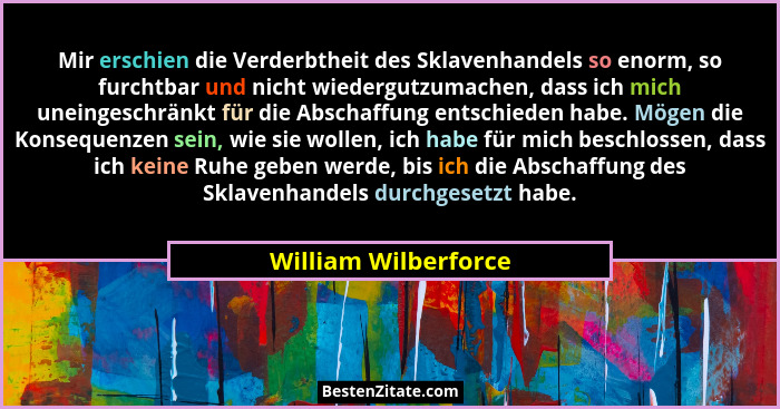 Mir erschien die Verderbtheit des Sklavenhandels so enorm, so furchtbar und nicht wiedergutzumachen, dass ich mich uneingeschrän... - William Wilberforce