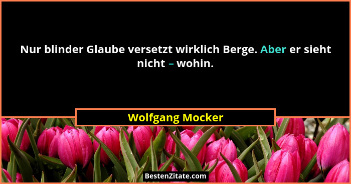 Nur blinder Glaube versetzt wirklich Berge. Aber er sieht nicht – wohin.... - Wolfgang Mocker