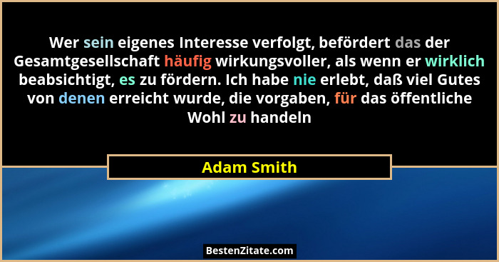 Wer sein eigenes Interesse verfolgt, befördert das der Gesamtgesellschaft häufig wirkungsvoller, als wenn er wirklich beabsichtigt, es zu... - Adam Smith