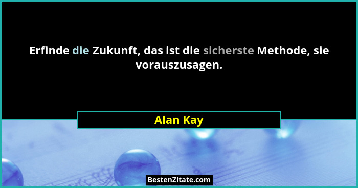 Erfinde die Zukunft, das ist die sicherste Methode, sie vorauszusagen.... - Alan Kay