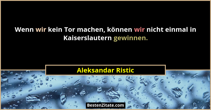 Wenn wir kein Tor machen, können wir nicht einmal in Kaiserslautern gewinnen.... - Aleksandar Ristic