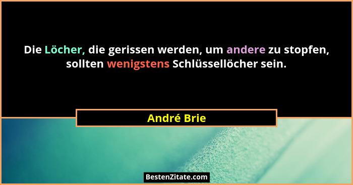 Die Löcher, die gerissen werden, um andere zu stopfen, sollten wenigstens Schlüssellöcher sein.... - André Brie
