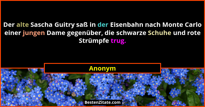 Der alte Sascha Guitry saß in der Eisenbahn nach Monte Carlo einer jungen Dame gegenüber, die schwarze Schuhe und rote Strümpfe trug.... - Anonym