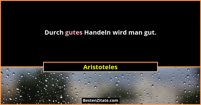Durch gutes Handeln wird man gut.... - Aristoteles