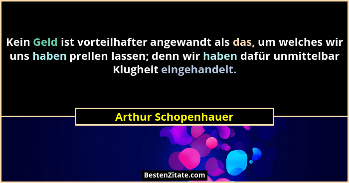 Kein Geld ist vorteilhafter angewandt als das, um welches wir uns haben prellen lassen; denn wir haben dafür unmittelbar Klughei... - Arthur Schopenhauer