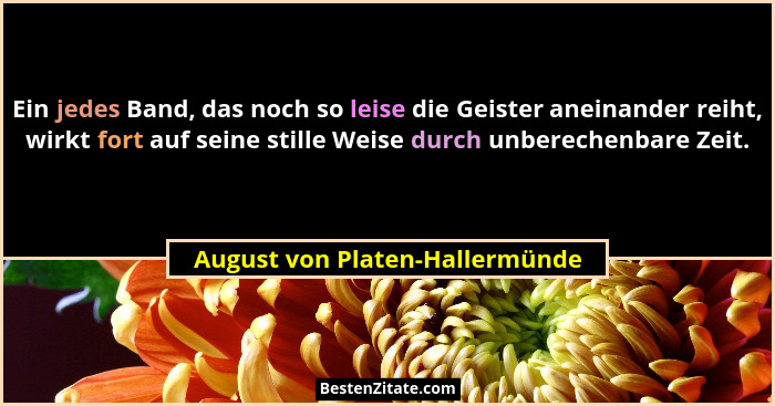 Ein jedes Band, das noch so leise die Geister aneinander reiht, wirkt fort auf seine stille Weise durch unberechenbare... - August von Platen-Hallermünde