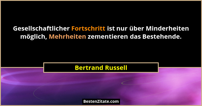 Gesellschaftlicher Fortschritt ist nur über Minderheiten möglich, Mehrheiten zementieren das Bestehende.... - Bertrand Russell