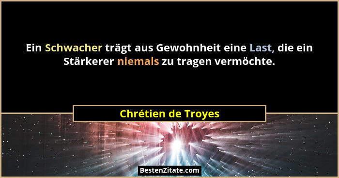 Ein Schwacher trägt aus Gewohnheit eine Last, die ein Stärkerer niemals zu tragen vermöchte.... - Chrétien de Troyes