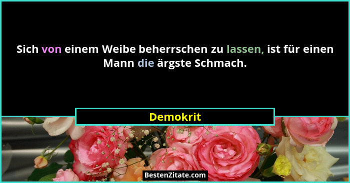Sich von einem Weibe beherrschen zu lassen, ist für einen Mann die ärgste Schmach.... - Demokrit