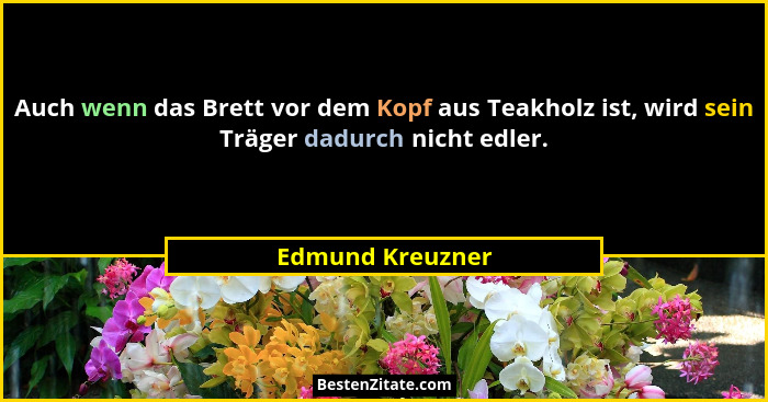 Auch wenn das Brett vor dem Kopf aus Teakholz ist, wird sein Träger dadurch nicht edler.... - Edmund Kreuzner