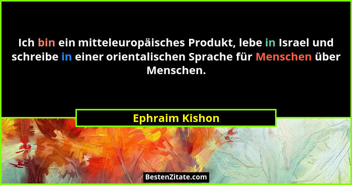 Ich bin ein mitteleuropäisches Produkt, lebe in Israel und schreibe in einer orientalischen Sprache für Menschen über Menschen.... - Ephraim Kishon