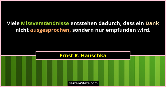Viele Missverständnisse entstehen dadurch, dass ein Dank nicht ausgesprochen, sondern nur empfunden wird.... - Ernst R. Hauschka