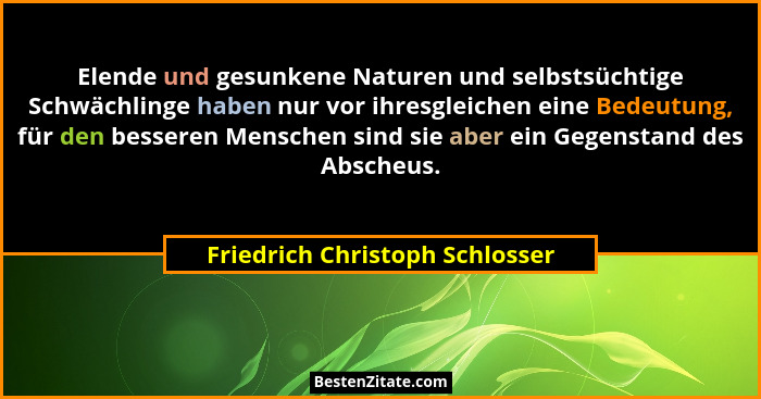 Elende und gesunkene Naturen und selbstsüchtige Schwächlinge haben nur vor ihresgleichen eine Bedeutung, für den besse... - Friedrich Christoph Schlosser