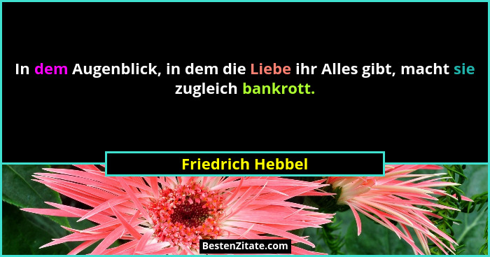 In dem Augenblick, in dem die Liebe ihr Alles gibt, macht sie zugleich bankrott.... - Friedrich Hebbel