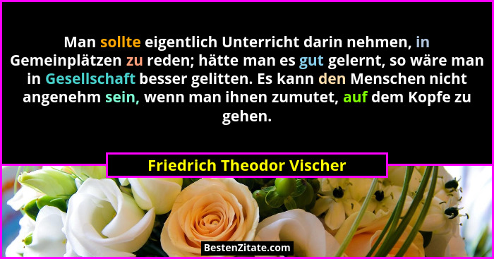 Man sollte eigentlich Unterricht darin nehmen, in Gemeinplätzen zu reden; hätte man es gut gelernt, so wäre man in Gesells... - Friedrich Theodor Vischer