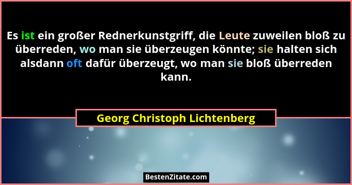 Es ist ein großer Rednerkunstgriff, die Leute zuweilen bloß zu überreden, wo man sie überzeugen könnte; sie halten sich... - Georg Christoph Lichtenberg