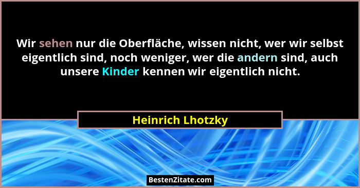Wir sehen nur die Oberfläche, wissen nicht, wer wir selbst eigentlich sind, noch weniger, wer die andern sind, auch unsere Kinder k... - Heinrich Lhotzky