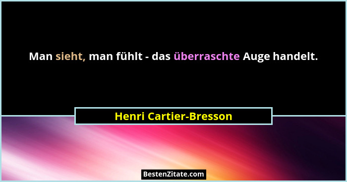 Man sieht, man fühlt - das überraschte Auge handelt.... - Henri Cartier-Bresson