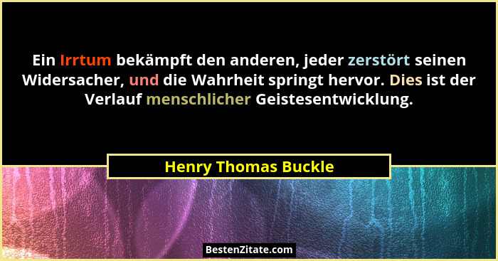 Ein Irrtum bekämpft den anderen, jeder zerstört seinen Widersacher, und die Wahrheit springt hervor. Dies ist der Verlauf mensch... - Henry Thomas Buckle