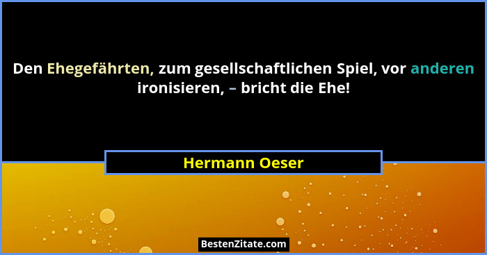 Den Ehegefährten, zum gesellschaftlichen Spiel, vor anderen ironisieren, – bricht die Ehe!... - Hermann Oeser