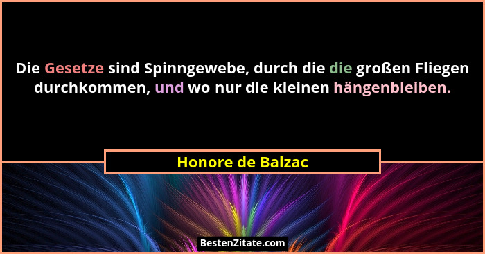 Die Gesetze sind Spinngewebe, durch die die großen Fliegen durchkommen, und wo nur die kleinen hängenbleiben.... - Honore de Balzac