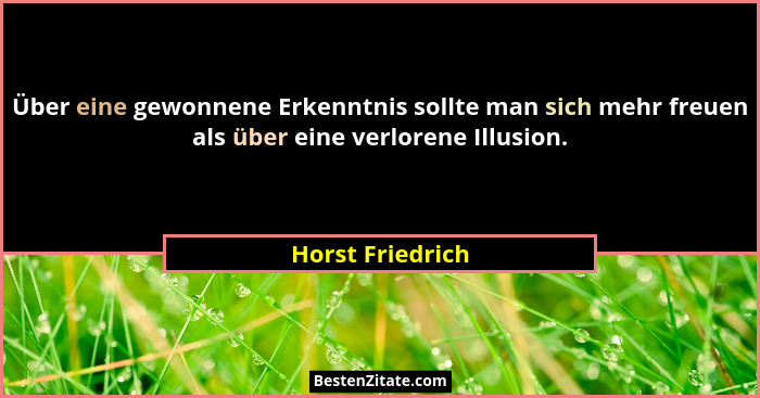 Über eine gewonnene Erkenntnis sollte man sich mehr freuen als über eine verlorene Illusion.... - Horst Friedrich