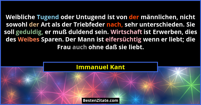 Weibliche Tugend oder Untugend ist von der männlichen, nicht sowohl der Art als der Triebfeder nach, sehr unterschieden. Sie soll gedu... - Immanuel Kant