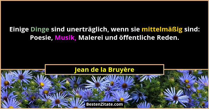 Einige Dinge sind unerträglich, wenn sie mittelmäßig sind: Poesie, Musik, Malerei und öffentliche Reden.... - Jean de la Bruyère