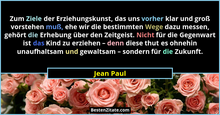 Zum Ziele der Erziehungskunst, das uns vorher klar und groß vorstehen muß, ehe wir die bestimmten Wege dazu messen, gehört die Erhebung üb... - Jean Paul