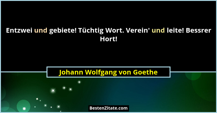 Entzwei und gebiete! Tüchtig Wort. Verein' und leite! Bessrer Hort!... - Johann Wolfgang von Goethe