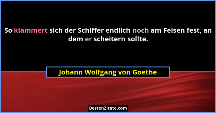 So klammert sich der Schiffer endlich noch am Felsen fest, an dem er scheitern sollte.... - Johann Wolfgang von Goethe