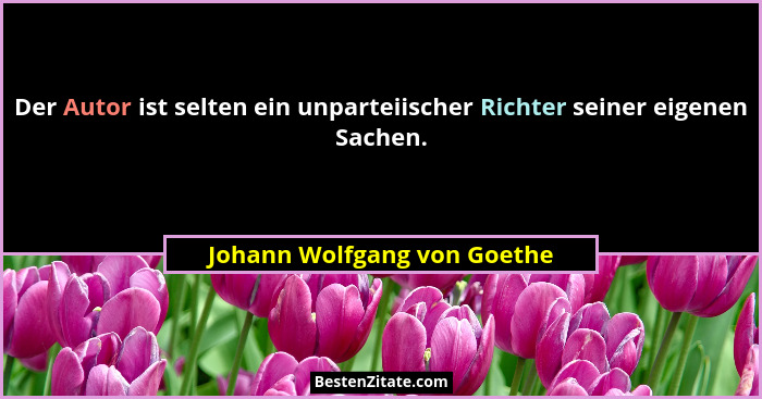 Der Autor ist selten ein unparteiischer Richter seiner eigenen Sachen.... - Johann Wolfgang von Goethe