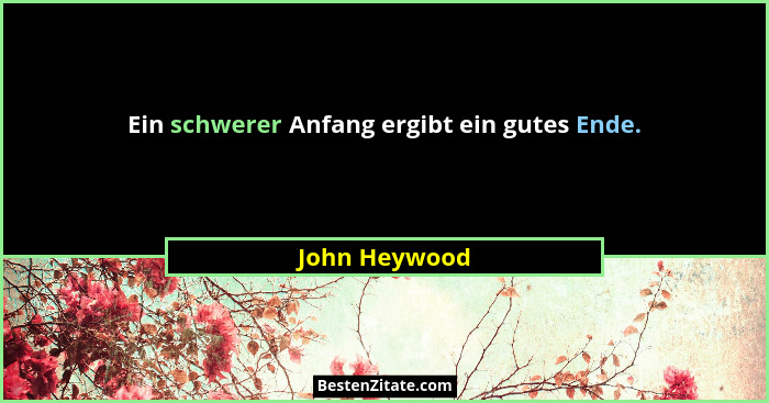 Ein schwerer Anfang ergibt ein gutes Ende.... - John Heywood