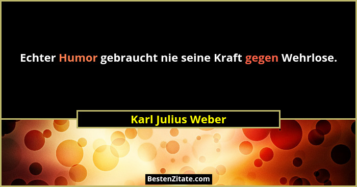 Echter Humor gebraucht nie seine Kraft gegen Wehrlose.... - Karl Julius Weber
