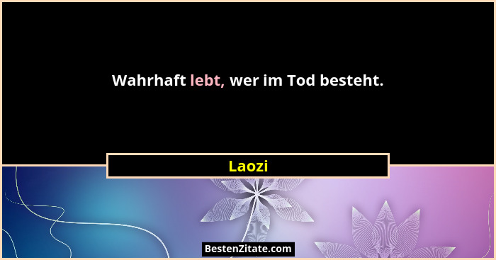 Wahrhaft lebt, wer im Tod besteht.... - Laozi