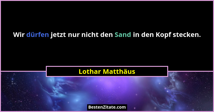 Wir dürfen jetzt nur nicht den Sand in den Kopf stecken.... - Lothar Matthäus