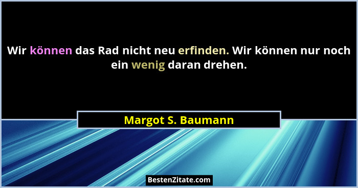 Wir können das Rad nicht neu erfinden. Wir können nur noch ein wenig daran drehen.... - Margot S. Baumann