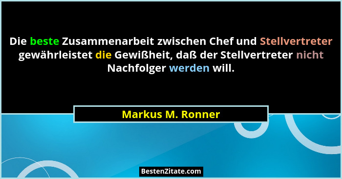 Die beste Zusammenarbeit zwischen Chef und Stellvertreter gewährleistet die Gewißheit, daß der Stellvertreter nicht Nachfolger werd... - Markus M. Ronner